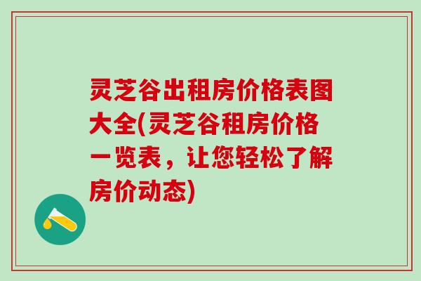 灵芝谷出租房价格表图大全(灵芝谷租房价格一览表，让您轻松了解房价动态)