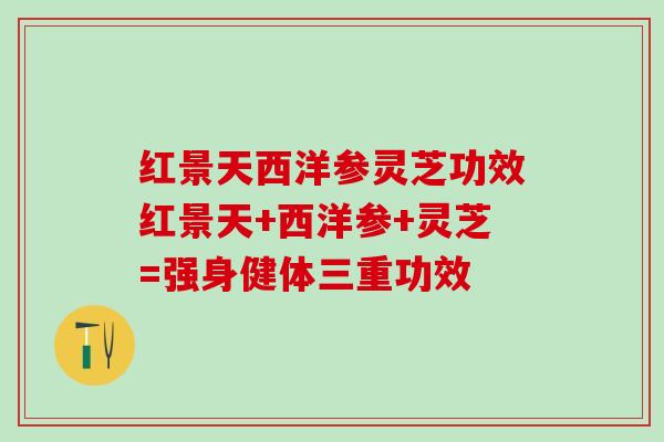 红景天西洋参灵芝功效红景天+西洋参+灵芝=强身健体三重功效 红景天西洋参灵芝功效红景天+西洋参+灵芝=强身健体三重功效