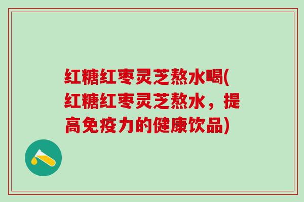 红糖红枣灵芝熬水喝(红糖红枣灵芝熬水，提高免疫力的健康饮品)