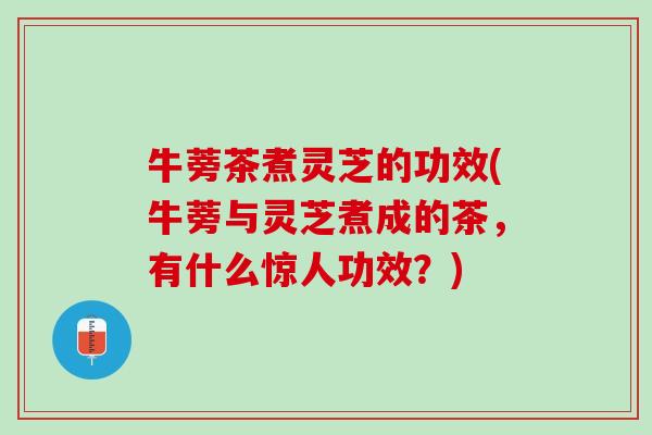 牛蒡茶煮灵芝的功效(牛蒡与灵芝煮成的茶，有什么惊人功效？)
