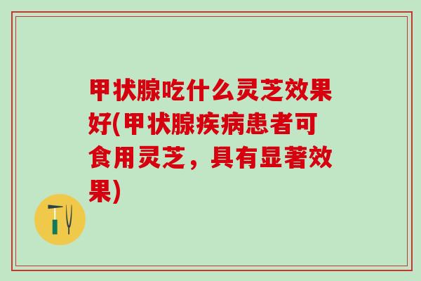 甲状腺吃什么灵芝效果好(甲状腺疾病患者可食用灵芝，具有显著效果)