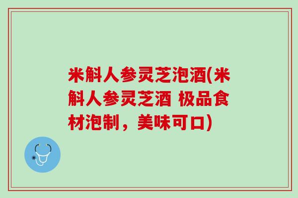 米斛人参灵芝泡酒(米斛人参灵芝酒 极品食材泡制，美味可口)