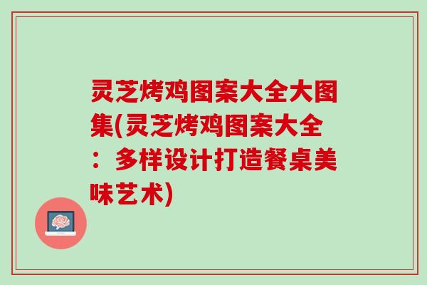 灵芝烤鸡图案大全大图集(灵芝烤鸡图案大全：多样设计打造餐桌美味艺术)