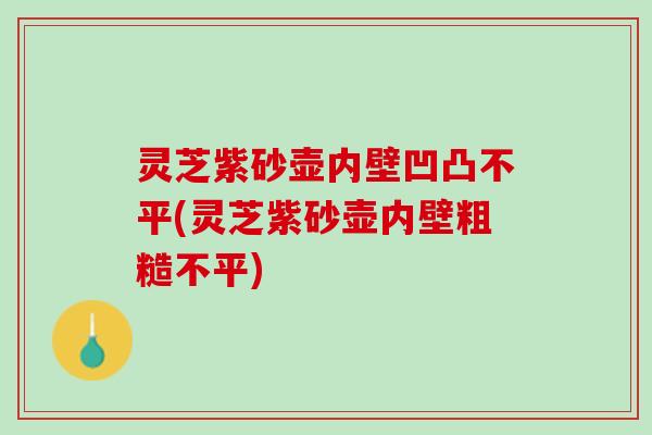 灵芝紫砂壶内壁凹凸不平(灵芝紫砂壶内壁粗糙不平) 灵芝紫砂壶内壁凹凸不平(灵芝紫砂壶内壁粗糙不平)