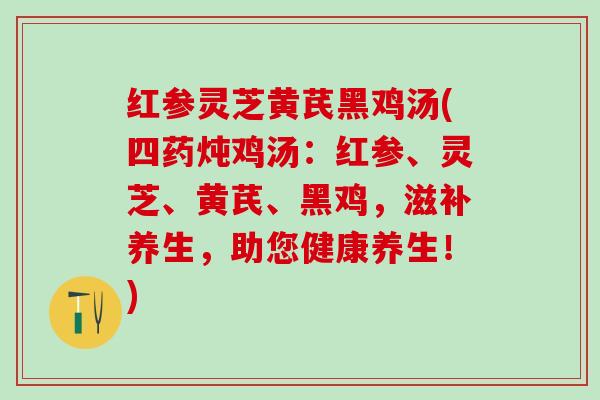红参灵芝黄芪黑鸡汤(四药炖鸡汤：红参、灵芝、黄芪、黑鸡，滋补养生，助您健康养生！)