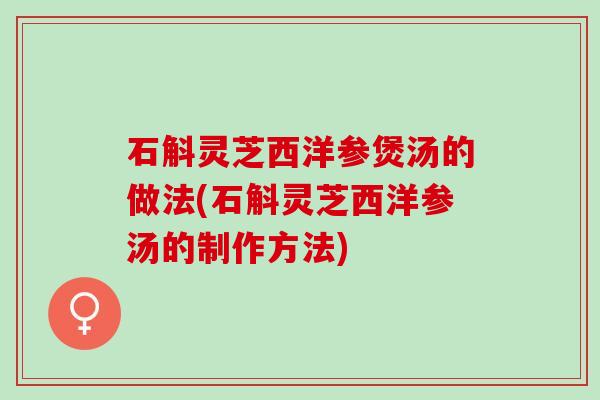 石斛灵芝西洋参煲汤的做法(石斛灵芝西洋参汤的制作方法) 石斛灵芝西洋参煲汤的做法(石斛灵芝西洋参汤的制作方法)