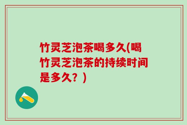 竹灵芝泡茶喝多久(喝竹灵芝泡茶的持续时间是多久？)