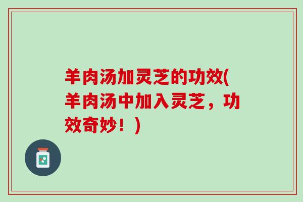 羊肉汤加灵芝的功效(羊肉汤中加入灵芝，功效奇妙！)