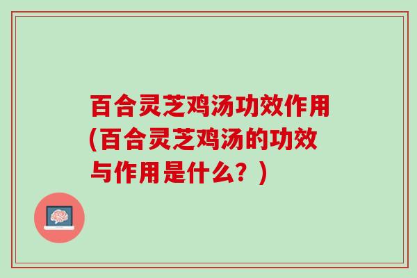百合灵芝鸡汤功效作用(百合灵芝鸡汤的功效与作用是什么？)