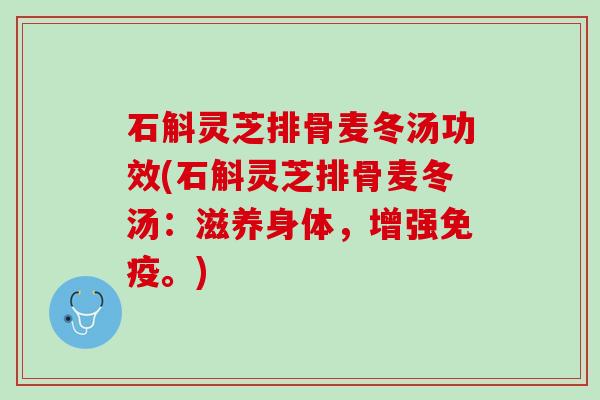 石斛灵芝排骨麦冬汤功效(石斛灵芝排骨麦冬汤：滋养身体，增强免疫。)