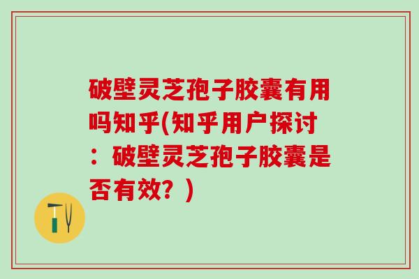 破壁灵芝孢子胶囊有用吗知乎(知乎用户探讨：破壁灵芝孢子胶囊是否有效？)