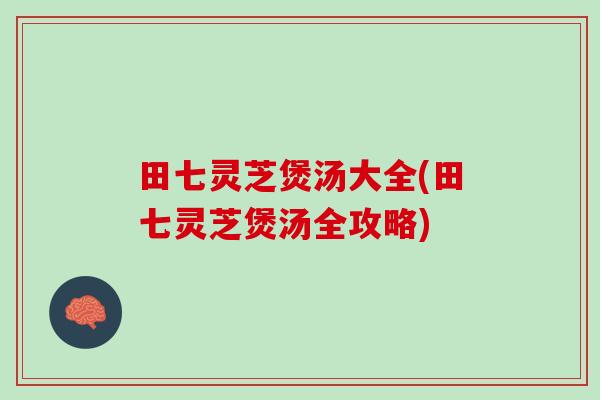 田七灵芝煲汤大全(田七灵芝煲汤全攻略)