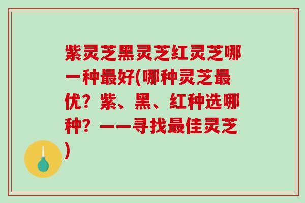 紫灵芝黑灵芝红灵芝哪一种最好(哪种灵芝最优？紫、黑、红种选哪种？——寻找最佳灵芝)