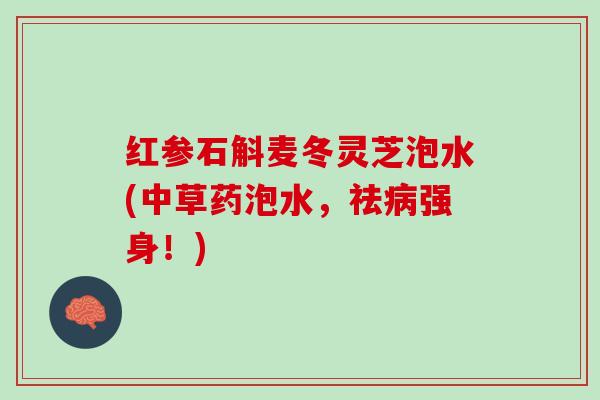 红参石斛麦冬灵芝泡水(中草药泡水，祛病强身！)
