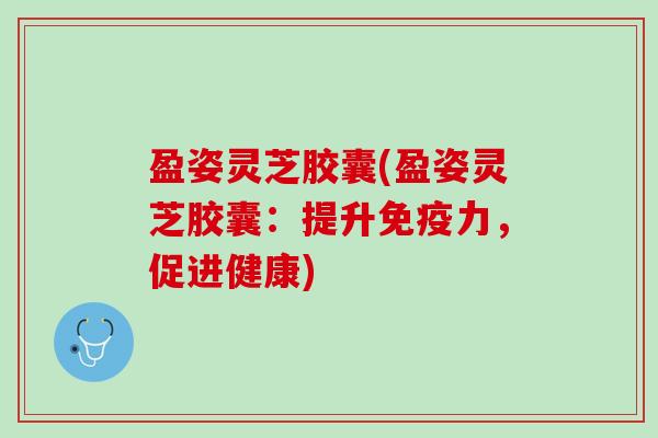 盈姿灵芝胶囊(盈姿灵芝胶囊：提升免疫力，促进健康)