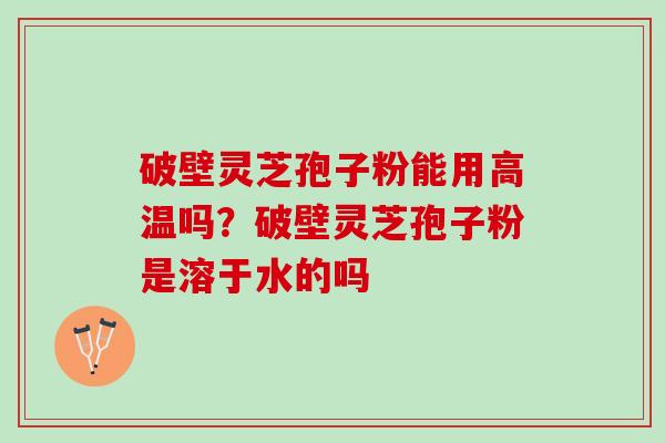 破壁灵芝孢子粉能用高温吗？破壁灵芝孢子粉是溶于水的吗