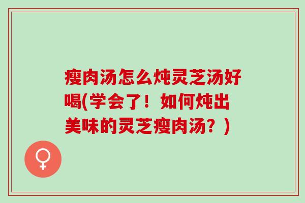 瘦肉汤怎么炖灵芝汤好喝(学会了！如何炖出美味的灵芝瘦肉汤？)