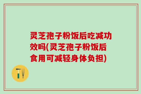 灵芝孢子粉饭后吃减功效吗(灵芝孢子粉饭后食用可减轻身体负担)
