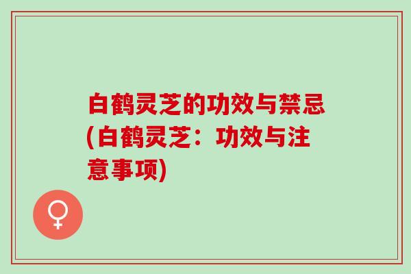 白鹤灵芝的功效与禁忌(白鹤灵芝：功效与注意事项)