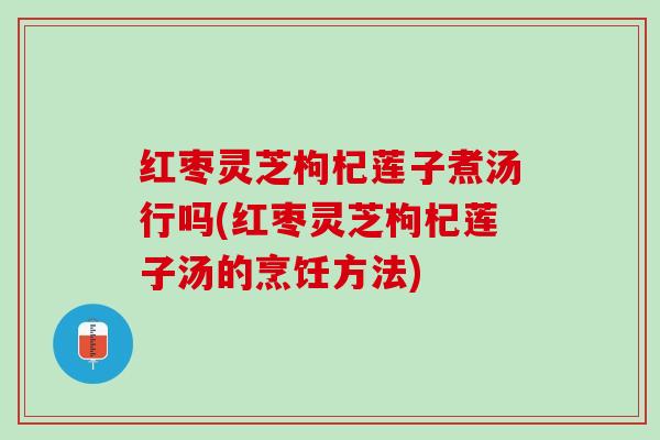 红枣灵芝枸杞莲子煮汤行吗(红枣灵芝枸杞莲子汤的烹饪方法)