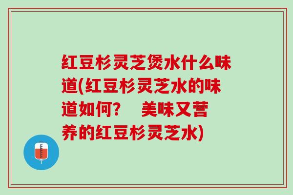 红豆杉灵芝煲水什么味道(红豆杉灵芝水的味道如何？  美味又营养的红豆杉灵芝水)