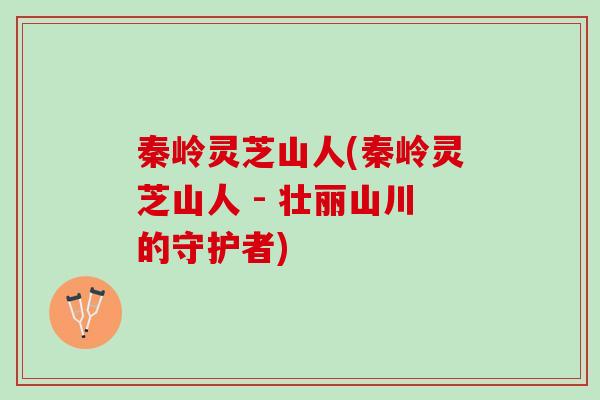 秦岭灵芝山人(秦岭灵芝山人 - 壮丽山川的守护者)