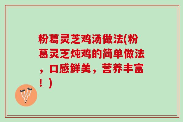 粉葛灵芝鸡汤做法(粉葛灵芝炖鸡的简单做法，口感鲜美，营养丰富！)