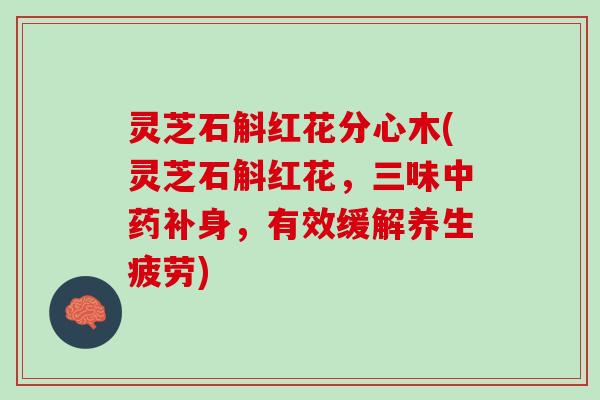 灵芝石斛红花分心木(灵芝石斛红花，三味中药补身，有效缓解养生疲劳)