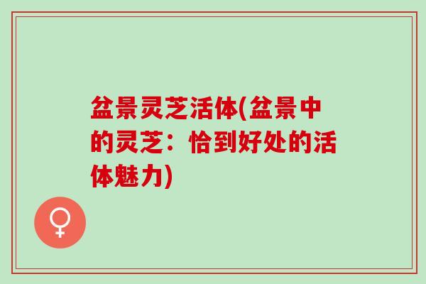 盆景灵芝活体(盆景中的灵芝:恰到好处的活体魅力) 盆景灵芝活体(盆景中的灵芝:恰到好处的活体魅力)