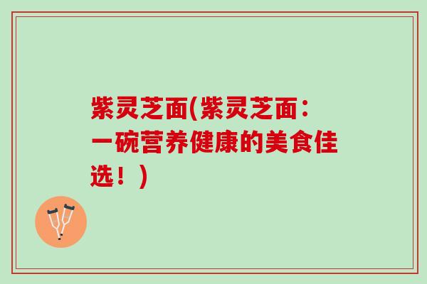 紫灵芝面(紫灵芝面:一碗营养健康的美食佳选!) 紫灵芝面(紫灵芝面:一碗营养健康的美食佳选!)