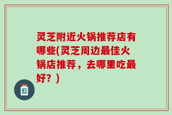 灵芝附近火锅推荐店有哪些(灵芝周边最佳火锅店推荐，去哪里吃最好？)
