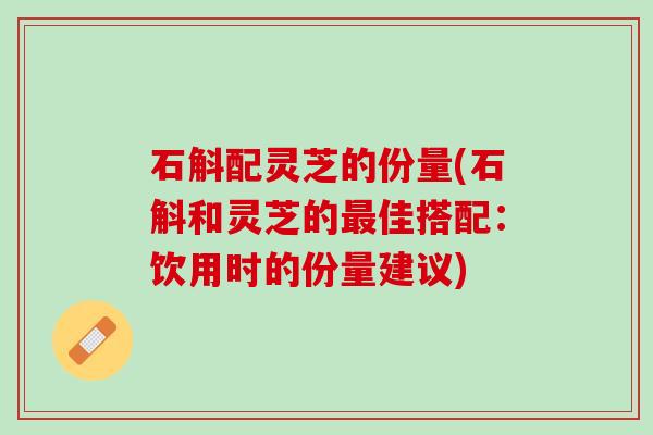 石斛配灵芝的份量(石斛和灵芝的最佳搭配：饮用时的份量建议)