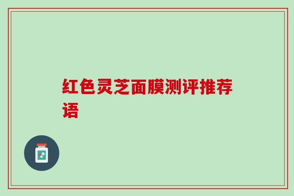 红色灵芝面膜测评推荐语