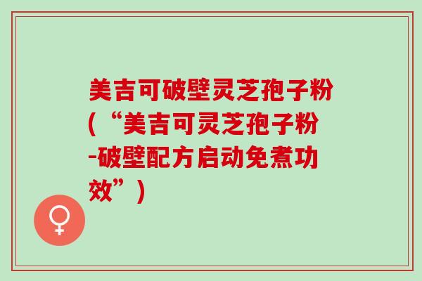 美吉可破壁灵芝孢子粉(“美吉可灵芝孢子粉-破壁配方启动免煮功效”)