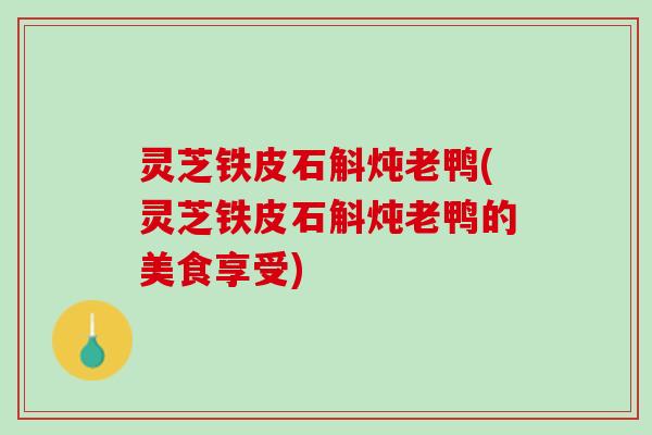 灵芝铁皮石斛炖老鸭(灵芝铁皮石斛炖老鸭的美食享受)