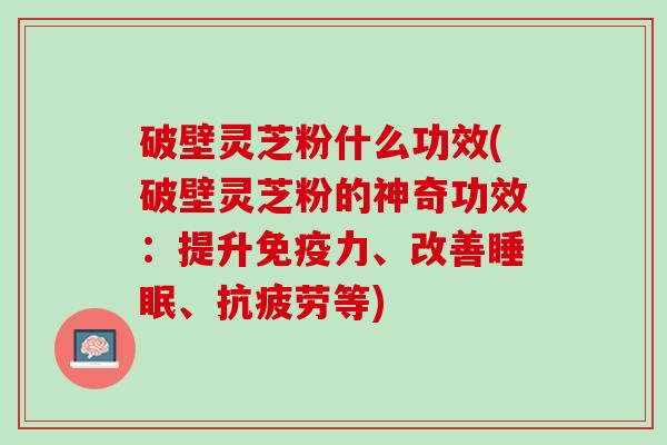 破壁灵芝粉什么功效(破壁灵芝粉的神奇功效:提升免疫力、改善、等) 破壁灵芝粉什么功效(破壁灵芝粉的神奇功效:提升免疫力、改善、等)