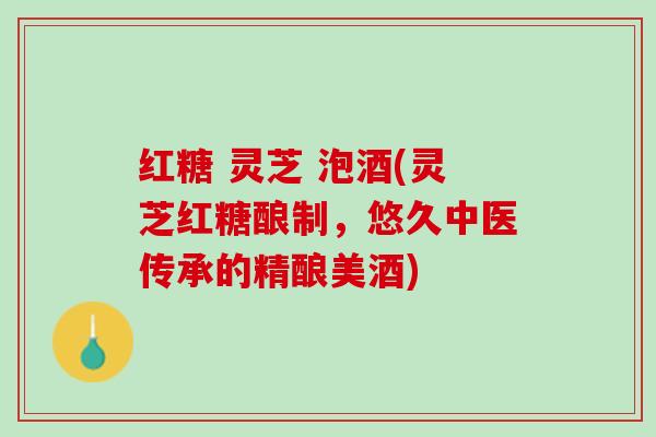 红糖 灵芝 泡酒(灵芝红糖酿制,悠久中医传承的精酿美酒) 红糖 灵芝 泡酒(灵芝红糖酿制,悠久中医传承的精酿美酒)