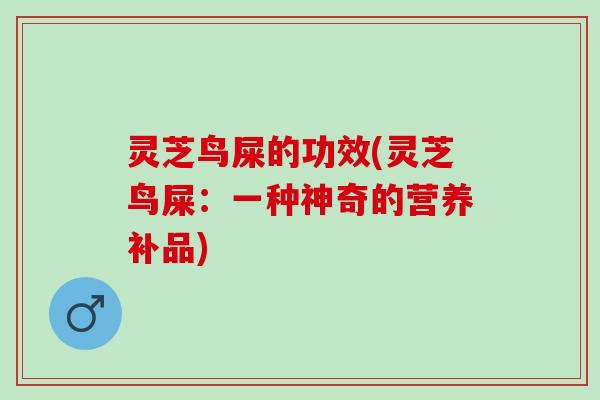 灵芝鸟屎的功效(灵芝鸟屎：一种神奇的营养补品)