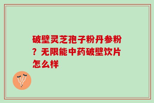 破壁灵芝孢子粉丹参粉？无限能中药破壁饮片怎么样