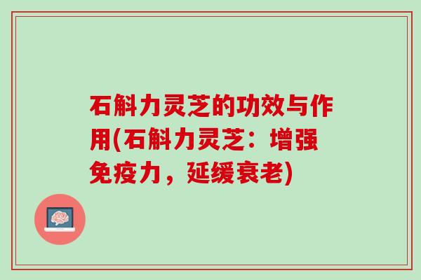 石斛力灵芝的功效与作用(石斛力灵芝：增强免疫力，延缓衰老)