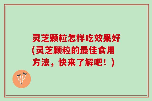 灵芝颗粒怎样吃效果好(灵芝颗粒的最佳食用方法，快来了解吧！)