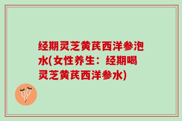 经期灵芝黄芪西洋参泡水(女性养生:经期喝灵芝黄芪西洋参水) 经期灵芝黄芪西洋参泡水(女性养生:经期喝灵芝黄芪西洋参水)