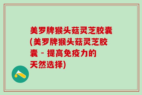 美罗牌猴头菇灵芝胶囊(美罗牌猴头菇灵芝胶囊 - 提高免疫力的天然选择)
