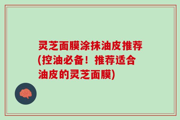 灵芝面膜涂抹油皮推荐(控油必备！推荐适合油皮的灵芝面膜)