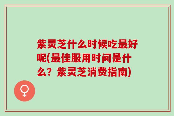 紫灵芝什么时候吃最好呢(最佳服用时间是什么？紫灵芝消费指南)