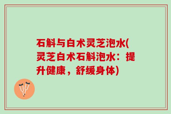 石斛与白术灵芝泡水(灵芝白术石斛泡水：提升健康，舒缓身体)