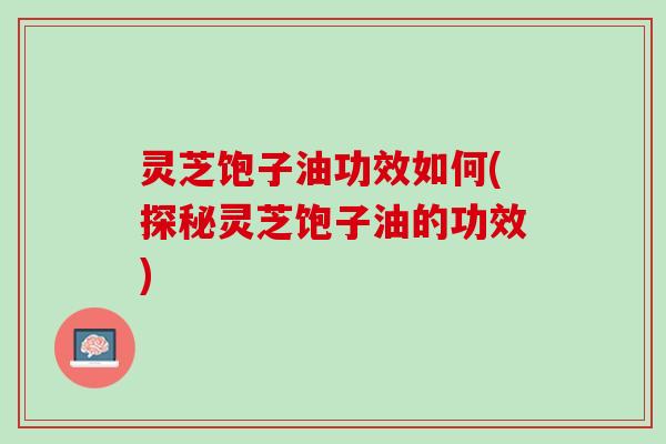 灵芝饱子油功效如何(探秘灵芝饱子油的功效)