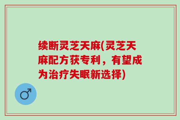 续断灵芝天麻(灵芝天麻配方获专利,有望成为新选择) 续断灵芝天麻(灵芝天麻配方获专利,有望成为新选择)