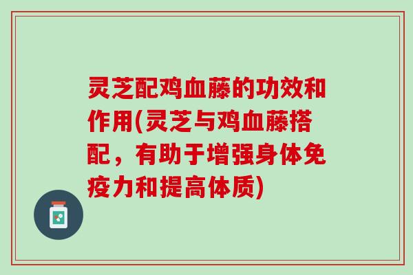 灵芝配鸡血藤的功效和作用(灵芝与鸡血藤搭配，有助于增强身体免疫力和提高体质)