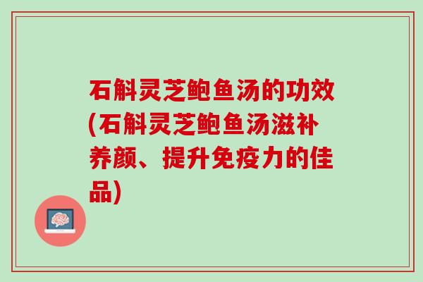 石斛灵芝鲍鱼汤的功效(石斛灵芝鲍鱼汤滋补养颜、提升免疫力的佳品) 石斛灵芝鲍鱼汤的功效(石斛灵芝鲍鱼汤滋补养颜、提升免疫力的佳品)